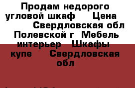 Продам недорого угловой шкаф . › Цена ­ 4 000 - Свердловская обл., Полевской г. Мебель, интерьер » Шкафы, купе   . Свердловская обл.